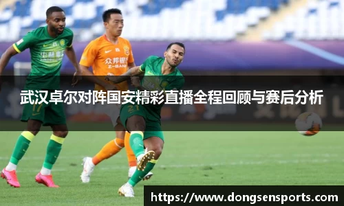 武汉卓尔对阵国安精彩直播全程回顾与赛后分析
