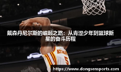 戴森丹尼尔斯的崛起之路：从青涩少年到篮球新星的奋斗历程