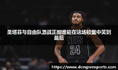 圣塔菲与自由队激战正酣谁能在这场较量中笑到最后