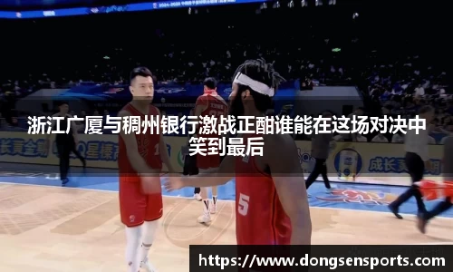 浙江广厦与稠州银行激战正酣谁能在这场对决中笑到最后