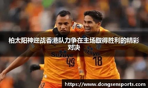 柏太阳神迎战香港队力争在主场取得胜利的精彩对决