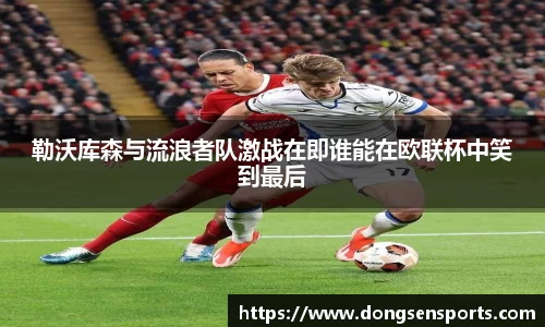 勒沃库森与流浪者队激战在即谁能在欧联杯中笑到最后